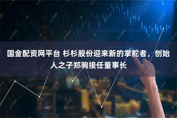 国金配资网平台 杉杉股份迎来新的掌舵者，创始人之子郑驹接任董事长