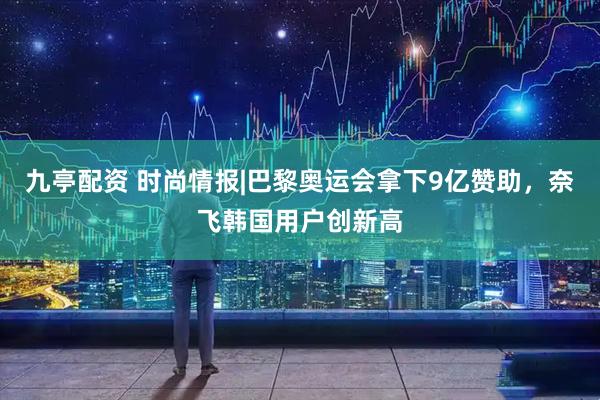 九亭配资 时尚情报|巴黎奥运会拿下9亿赞助，奈飞韩国用户创新高