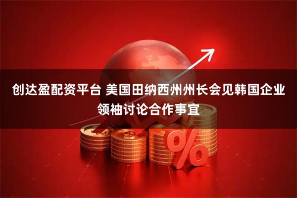 创达盈配资平台 美国田纳西州州长会见韩国企业领袖讨论合作事宜