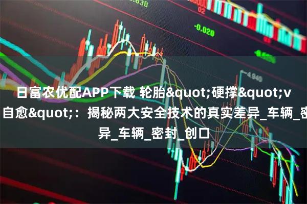 日富农优配APP下载 轮胎"硬撑"vs"自愈"：揭秘两大安全技术的真实差异_车辆_密封_创口