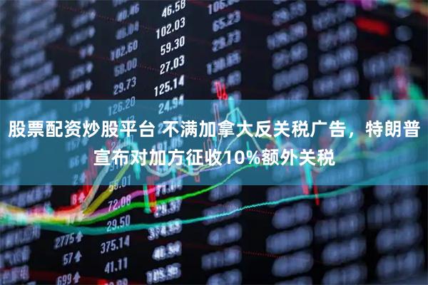 股票配资炒股平台 不满加拿大反关税广告，特朗普宣布对加方征收10%额外关税