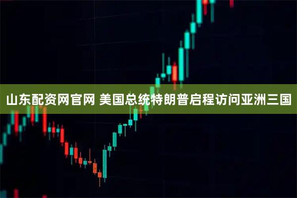 山东配资网官网 美国总统特朗普启程访问亚洲三国