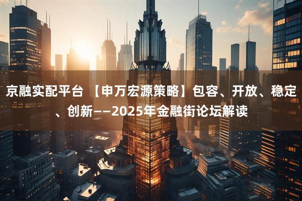 京融实配平台 【申万宏源策略】包容、开放、稳定、创新——2025年金融街论坛解读