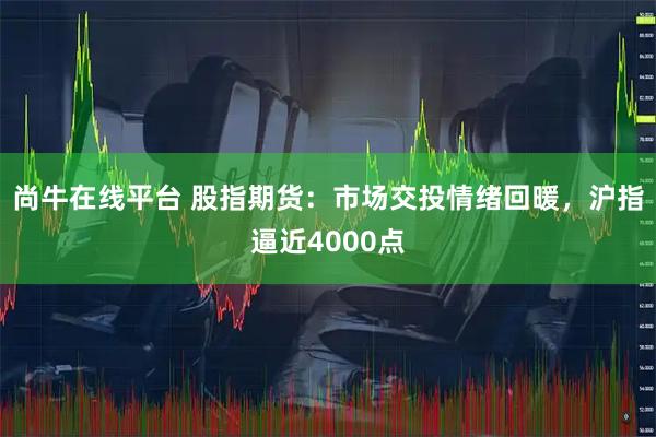 尚牛在线平台 股指期货：市场交投情绪回暖，沪指逼近4000点