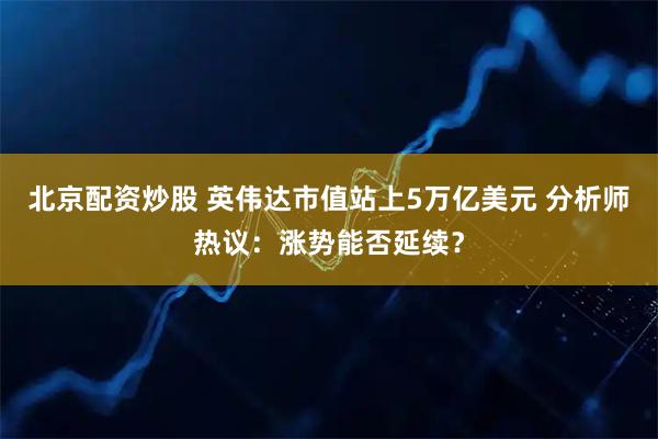 北京配资炒股 英伟达市值站上5万亿美元 分析师热议：涨势能否延续？