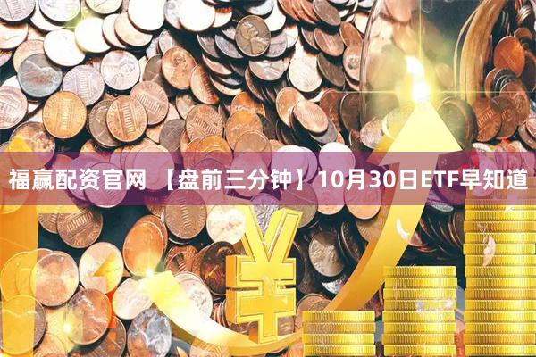 福赢配资官网 【盘前三分钟】10月30日ETF早知道