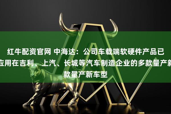 红牛配资官网 中海达：公司车载端软硬件产品已定点应用在吉利、上汽、长城等汽车制造企业的多款量产新车型