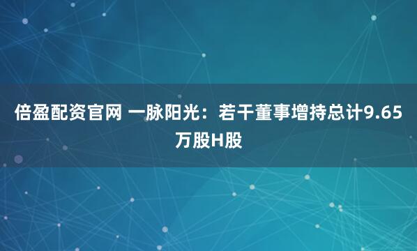 倍盈配资官网 一脉阳光：若干董事增持总计9.65万股H股