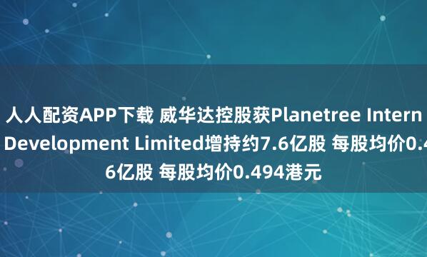 人人配资APP下载 威华达控股获Planetree International Development Limited增持约7.6亿股 每股均价0.494港元