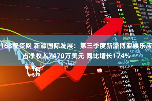 168配资网 新濠国际发展：第三季度新濠博亚娱乐应占净收入7470万美元 同比增长174%