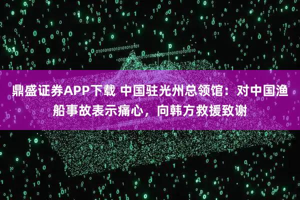 鼎盛证券APP下载 中国驻光州总领馆：对中国渔船事故表示痛心，向韩方救援致谢