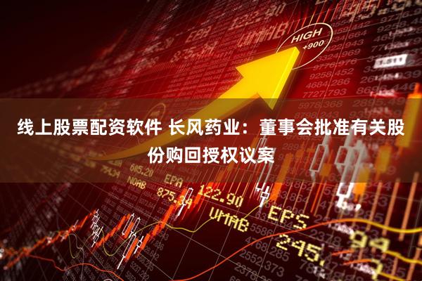 线上股票配资软件 长风药业：董事会批准有关股份购回授权议案