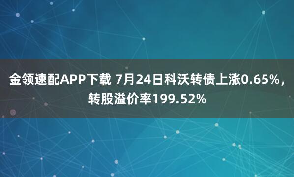 金领速配APP下载 7月24日科沃转债上涨0.65%，转股溢价率199.52%