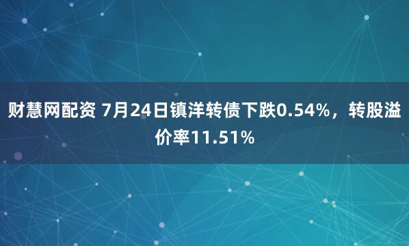 财慧网配资 7月24日镇洋转债下跌0.54%，转股溢价率11.51%
