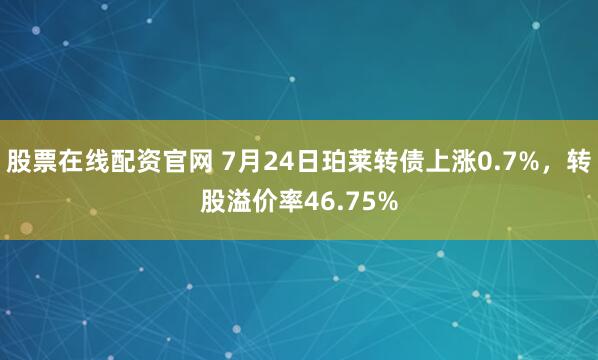 股票在线配资官网 7月24日珀莱转债上涨0.7%，转股溢价率46.75%