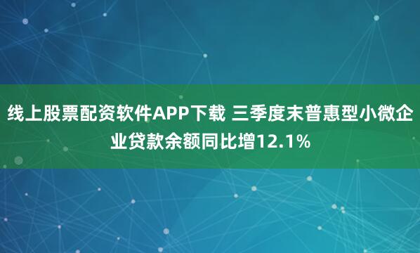 线上股票配资软件APP下载 三季度末普惠型小微企业贷款余额同比增12.1%