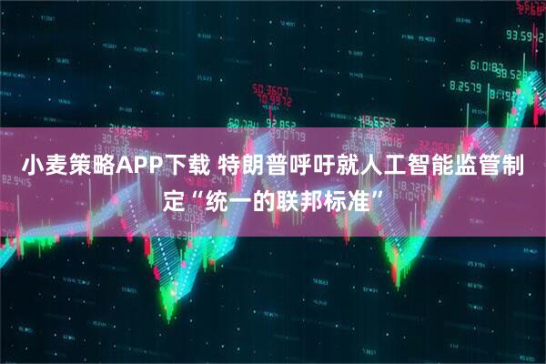 小麦策略APP下载 特朗普呼吁就人工智能监管制定“统一的联邦标准”