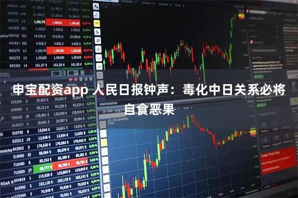 申宝配资app 人民日报钟声：毒化中日关系必将自食恶果