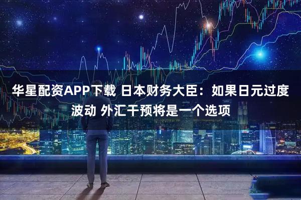 华星配资APP下载 日本财务大臣：如果日元过度波动 外汇干预将是一个选项