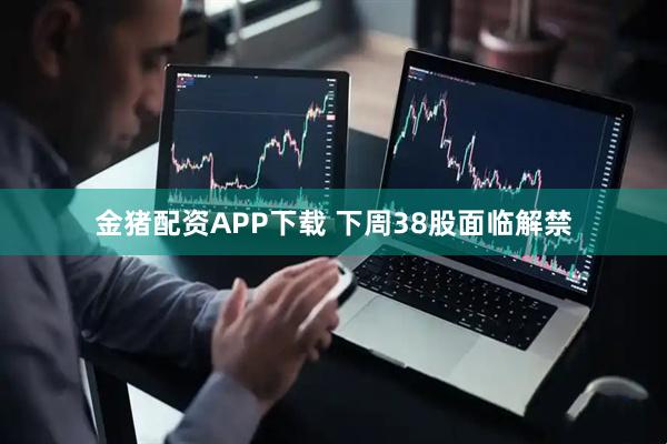 金猪配资APP下载 下周38股面临解禁