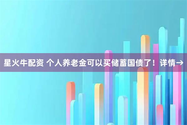 星火牛配资 个人养老金可以买储蓄国债了！详情→