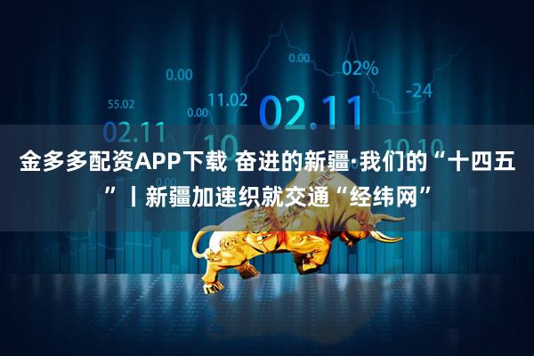 金多多配资APP下载 奋进的新疆·我们的“十四五”丨新疆加速织就交通“经纬网”