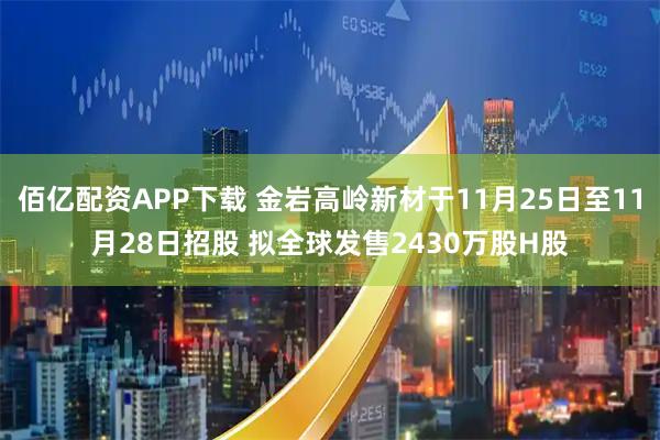 佰亿配资APP下载 金岩高岭新材于11月25日至11月28日招股 拟全球发售2430万股H股