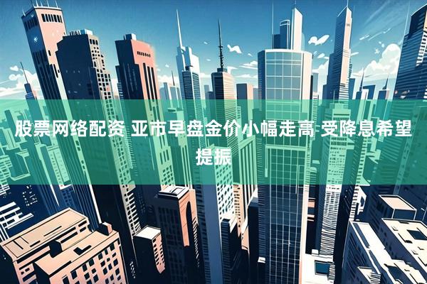 股票网络配资 亚市早盘金价小幅走高 受降息希望提振