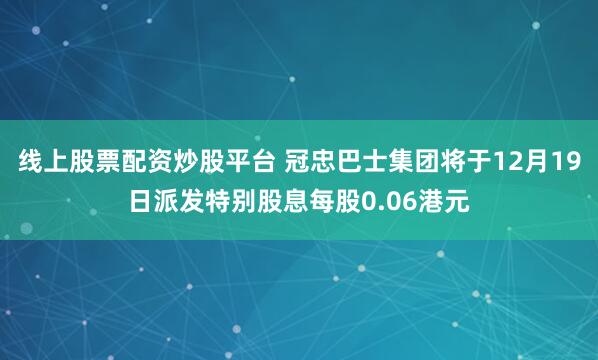 线上股票配资炒股平台 冠忠巴士集团将于12月19日派发特别股息每股0.06港元