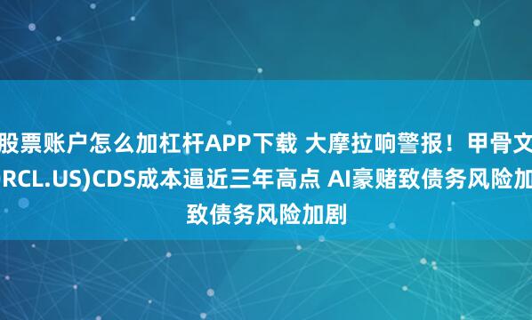 股票账户怎么加杠杆APP下载 大摩拉响警报！甲骨文(ORCL.US)CDS成本逼近三年高点 AI豪赌致债务风险加剧