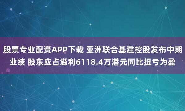 股票专业配资APP下载 亚洲联合基建控股发布中期业绩 股东应占溢利6118.4万港元同比扭亏为盈