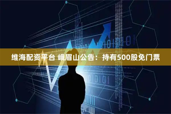 维海配资平台 峨眉山公告：持有500股免门票