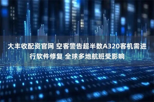 大丰收配资官网 空客警告超半数A320客机需进行软件修复 全球多地航班受影响