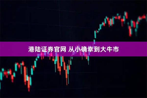 港陆证券官网 从小确幸到大牛市