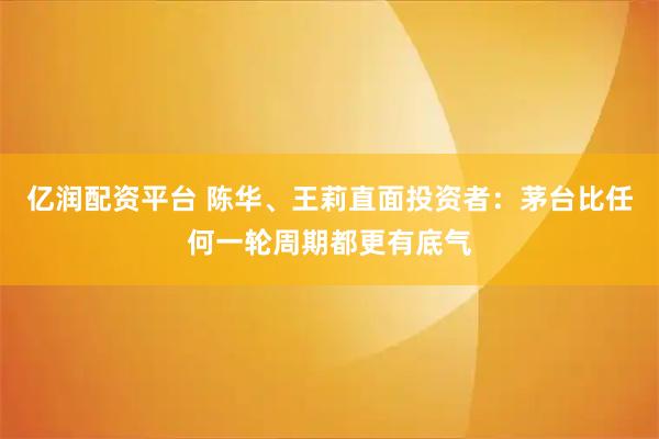 亿润配资平台 陈华、王莉直面投资者：茅台比任何一轮周期都更有底气