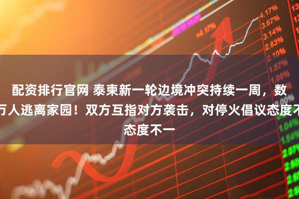 配资排行官网 泰柬新一轮边境冲突持续一周，数十万人逃离家园！双方互指对方袭击，对停火倡议态度不一