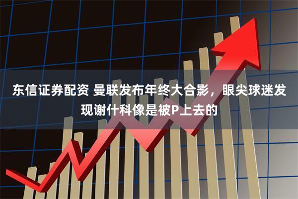 东信证券配资 曼联发布年终大合影，眼尖球迷发现谢什科像是被P上去的