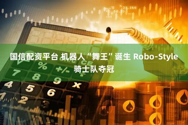 国信配资平台 机器人“舞王”诞生 Robo-Style骑士队夺冠