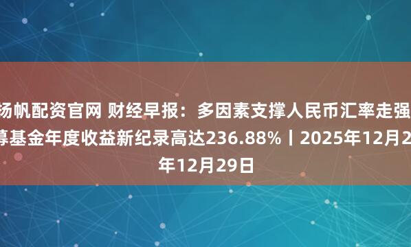 扬帆配资官网 财经早报：多因素支撑人民币汇率走强 公募基金年度收益新纪录高达236.88%丨2025年12月29日