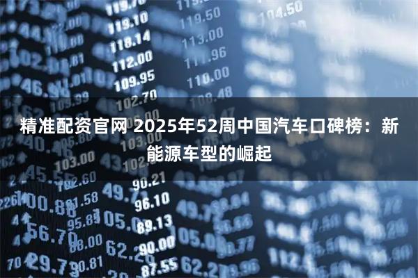精准配资官网 2025年52周中国汽车口碑榜：新能源车型的崛起