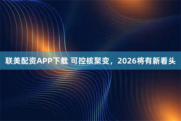 联美配资APP下载 可控核聚变，2026将有新看头