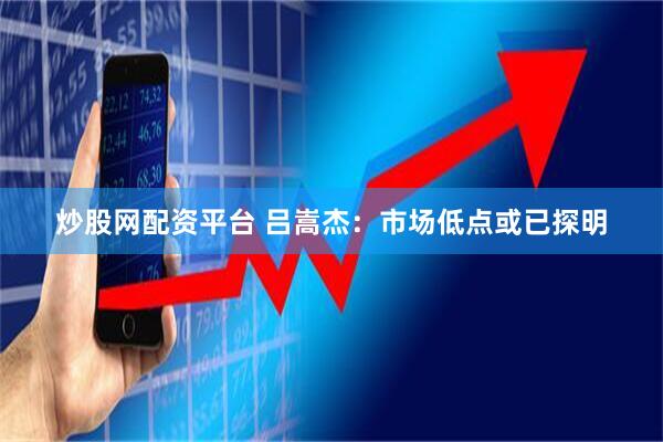 炒股网配资平台 吕嵩杰：市场低点或已探明