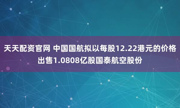 天天配资官网 中国国航拟以每股12.22港元的价格出售1.0808亿股国泰航空股份