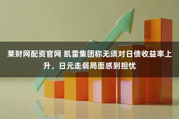 莱财网配资官网 凯雷集团称无须对日债收益率上升、日元走弱局面感到担忧