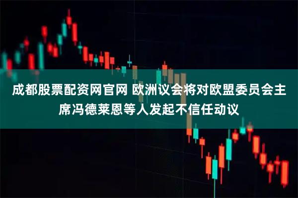 成都股票配资网官网 欧洲议会将对欧盟委员会主席冯德莱恩等人发起不信任动议