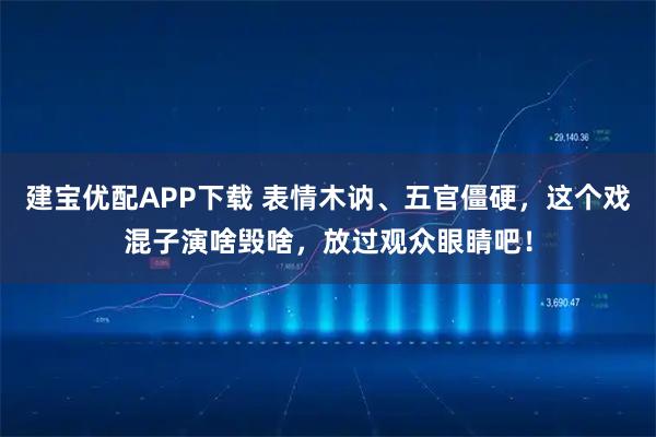 建宝优配APP下载 表情木讷、五官僵硬，这个戏混子演啥毁啥，放过观众眼睛吧！