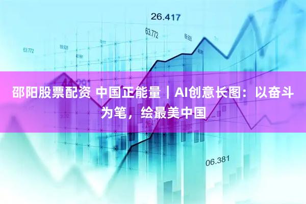 邵阳股票配资 中国正能量｜AI创意长图：以奋斗为笔，绘最美中国