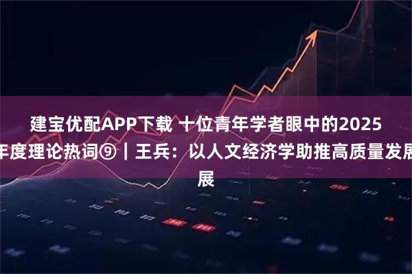 建宝优配APP下载 十位青年学者眼中的2025年度理论热词⑨｜王兵：以人文经济学助推高质量发展