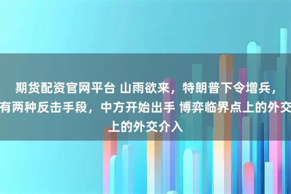 期货配资官网平台 山雨欲来，特朗普下令增兵，伊朗有两种反击手段，中方开始出手 博弈临界点上的外交介入