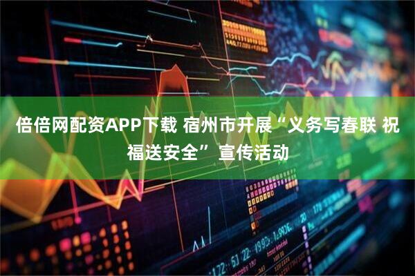 倍倍网配资APP下载 宿州市开展“义务写春联 祝福送安全” 宣传活动